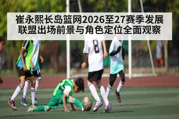 崔永熙长岛篮网2026至27赛季发展联盟出场前景与角色定位全面观察