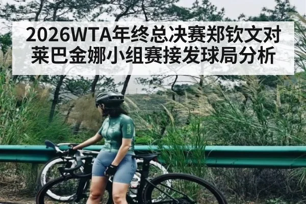 2026WTA年终总决赛郑钦文对莱巴金娜小组赛接发球局分析
