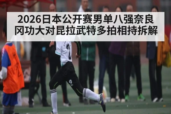 2026日本公开赛男单八强奈良冈功大对昆拉武特多拍相持拆解