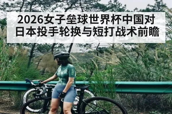 2026女子垒球世界杯中国对日本投手轮换与短打战术前瞻