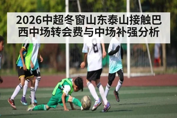 2026中超冬窗山东泰山接触巴西中场转会费与中场补强分析