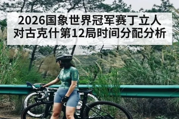 2026国象世界冠军赛丁立人对古克什第12局时间分配分析